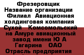 Фрезеровщик › Название организации ­ Филиал «Авиационная холдинговая компания «Сухой» «Комсомольский-на-Амуре авиационный завод имени Ю.А. Гагарина», ОАО › Отрасль предприятия ­ Авиационная промышленность › Минимальный оклад ­ 45 000 - Все города Работа » Вакансии   . Алтайский край,Алейск г.